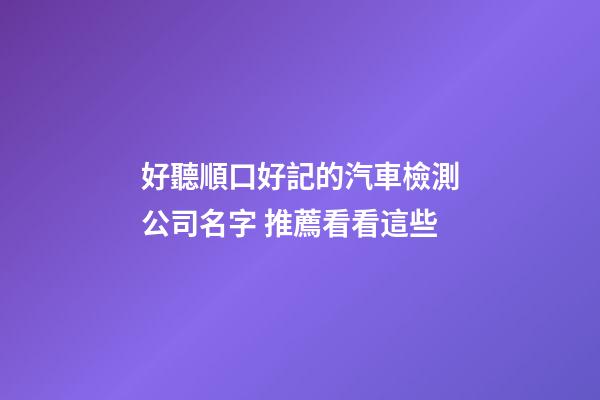 好聽順口好記的汽車檢測公司名字 推薦看看這些